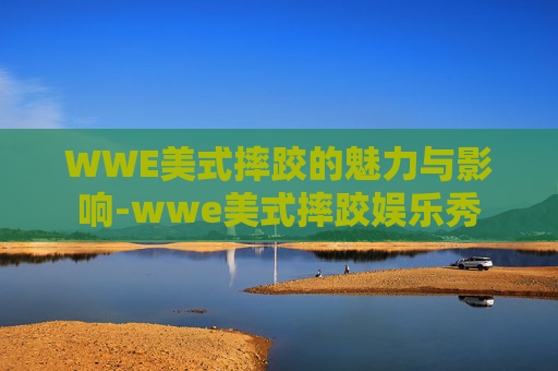 WWE美式摔跤的魅力与影响-wwe美式摔跤娱乐秀