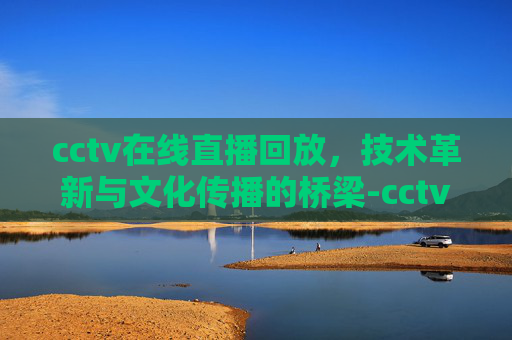 cctv在线直播回放，技术革新与文化传播的桥梁-cctv在线直播回放观看