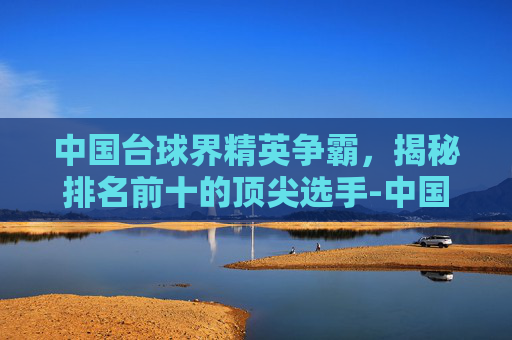 中国台球界精英争霸，揭秘排名前十的顶尖选手-中国台球排名前十名斯诺克