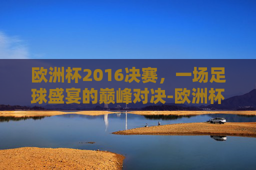 欧洲杯2016决赛，一场足球盛宴的巅峰对决-欧洲杯2016决赛回放