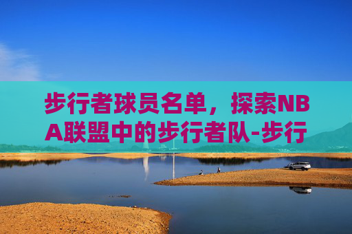 步行者球员名单，探索NBA联盟中的步行者队-步行者球员名单一览表