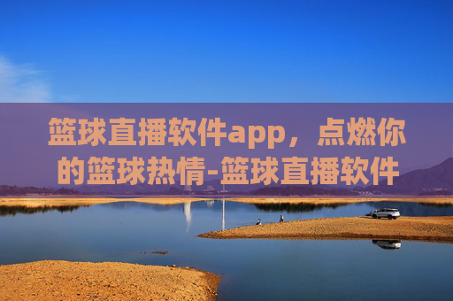 篮球直播软件app，点燃你的篮球热情-篮球直播软件app有哪些