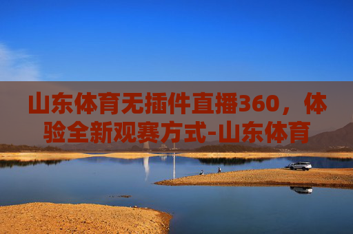 山东体育无插件直播360，体验全新观赛方式-山东体育无插件直播频道