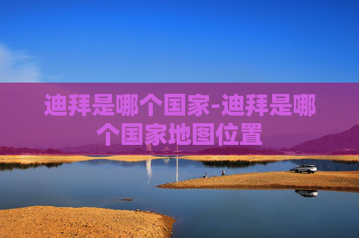迪拜是哪个国家-迪拜是哪个国家地图位置