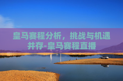 皇马赛程分析，挑战与机遇并存-皇马赛程直播