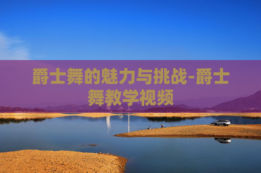 爵士舞的魅力与挑战-爵士舞教学视频