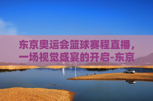 东京奥运会篮球赛程直播，一场视觉盛宴的开启-东京奥运会篮球赛程表直播