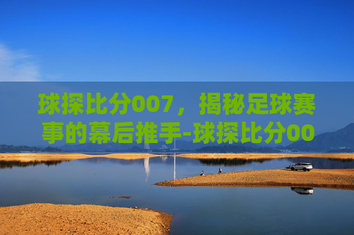 球探比分007，揭秘足球赛事的幕后推手-球探比分007旧版本