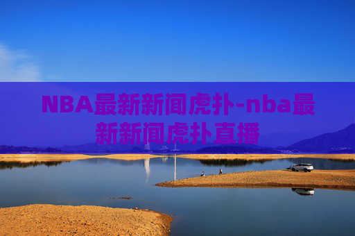 NBA最新新闻虎扑-nba最新新闻虎扑直播