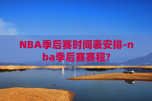NBA季后赛时间表安排-nba季后赛赛程?
