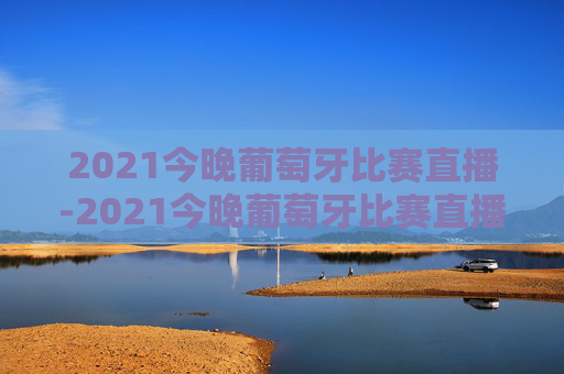 2021今晚葡萄牙比赛直播-2021今晚葡萄牙比赛直播回放