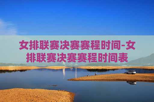 女排联赛决赛赛程时间-女排联赛决赛赛程时间表