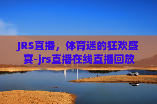 JRS直播，体育迷的狂欢盛宴-jrs直播在线直播回放