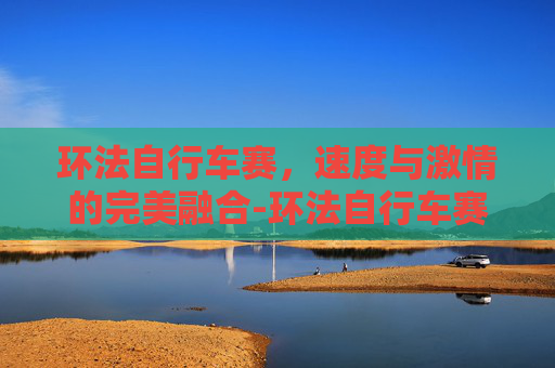 环法自行车赛，速度与激情的完美融合-环法自行车赛2026