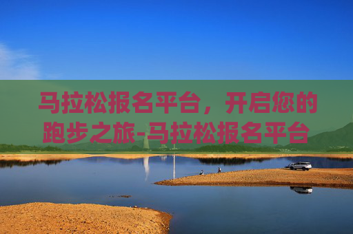 马拉松报名平台，开启您的跑步之旅-马拉松报名平台app
