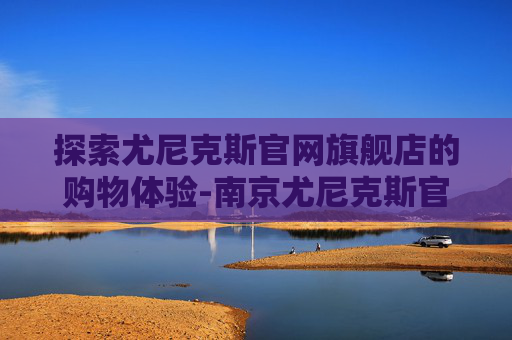探索尤尼克斯官网旗舰店的购物体验-南京尤尼克斯官方旗舰店