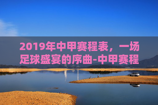 2019年中甲赛程表，一场足球盛宴的序曲-中甲赛程2021年联赛赛况