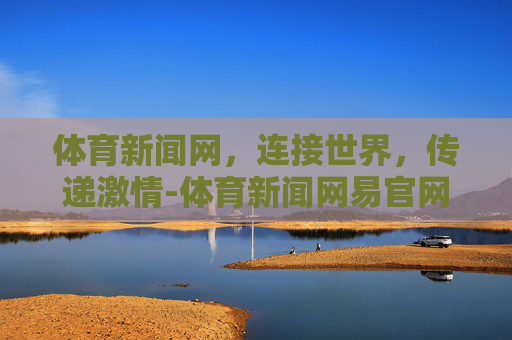 体育新闻网，连接世界，传递激情-体育新闻网易官网首页