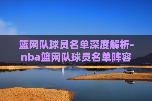 篮网队球员名单深度解析-nba篮网队球员名单阵容