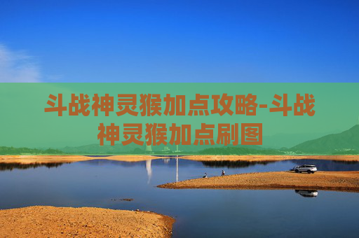 斗战神灵猴加点攻略-斗战神灵猴加点刷图 斗战神灵猴加点攻略-斗战神灵猴加点刷图