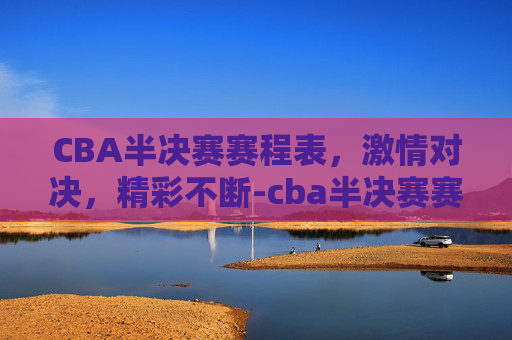 CBA半决赛赛程表，激情对决，精彩不断-cba半决赛赛程表最新