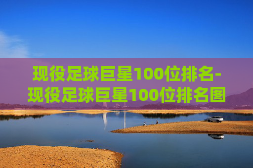现役足球巨星100位排名-现役足球巨星100位排名图片