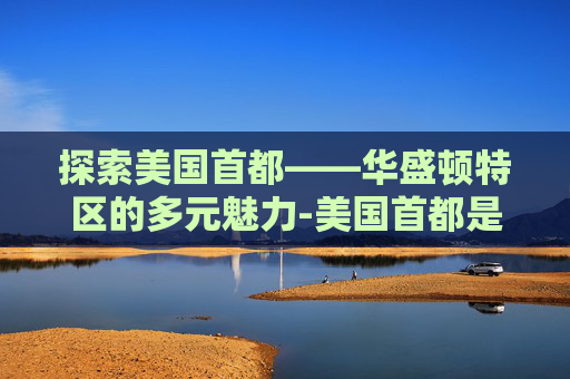 探索美国首都——华盛顿特区的多元魅力-美国首都是华盛顿还是纽约