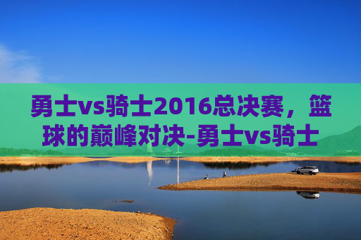 勇士vs骑士2016总决赛，篮球的巅峰对决-勇士vs骑士2016总决赛库里