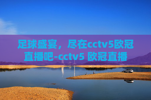 足球盛宴，尽在cctv5欧冠直播吧-cctv5 欧冠直播