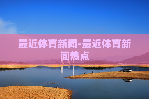最近体育新闻-最近体育新闻热点