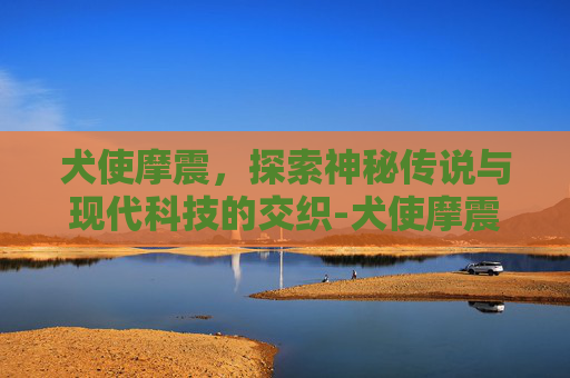 犬使摩震,探索神秘传说与现代科技的交织-犬使摩震卡片 犬使摩震,探索神秘传说与现代科技的交织-犬使摩震卡片