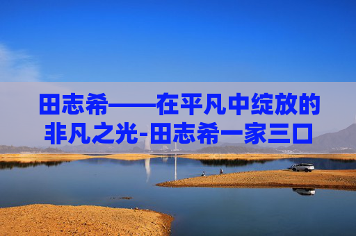 田志希——在平凡中绽放的非凡之光-田志希一家三口照片
