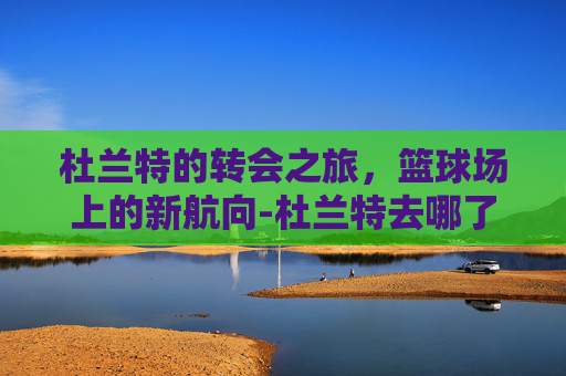 杜兰特的转会之旅，篮球场上的新航向-杜兰特去哪了?