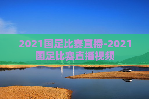 2021国足比赛直播-2021国足比赛直播视频