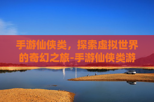 手游仙侠类,探索虚拟世界的奇幻之旅-手游仙侠类游戏排行榜前十名 手游仙侠类,探索虚拟世界的奇幻之旅-手游仙侠类游戏排行榜前十名