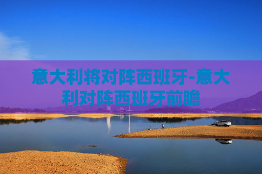 意大利将对阵西班牙-意大利对阵西班牙前瞻