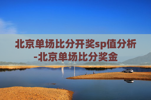 北京单场比分开奖sp值分析-北京单场比分奖金