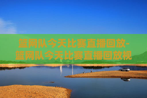 篮网队今天比赛直播回放-篮网队今天比赛直播回放视频