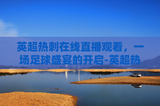 英超热刺在线直播观看，一场足球盛宴的开启-英超热刺直播免费