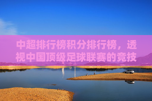 中超排行榜积分排行榜，透视中国顶级足球联赛的竞技风云-中超排行榜积分排行榜前十名