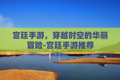 宫廷手游,穿越时空的华丽冒险-宫廷手游推荐 宫廷手游,穿越时空的华丽冒险-宫廷手游推荐
