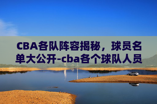 CBA各队阵容揭秘，球员名单大公开-cba各个球队人员名单表