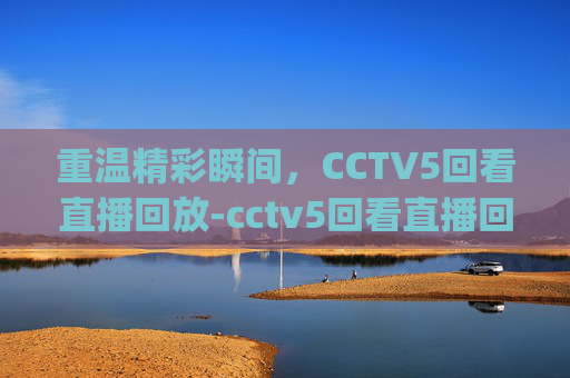 重温精彩瞬间，CCTV5回看直播回放-cctv5回看直播回放welcome体育.田忌赛马.top