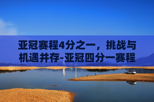 亚冠赛程4分之一，挑战与机遇并存-亚冠四分一赛程