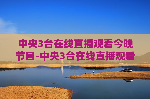 中央3台在线直播观看今晚节目-中央3台在线直播观看今晚节目单