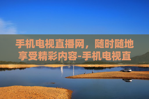 手机电视直播网，随时随地享受精彩内容-手机电视直播网络电视