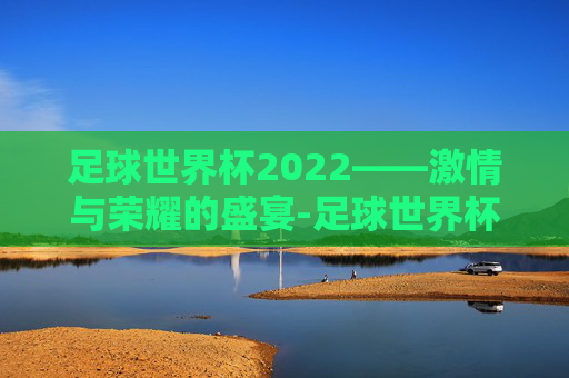 足球世界杯2022——激情与荣耀的盛宴-足球世界杯2022赛程表