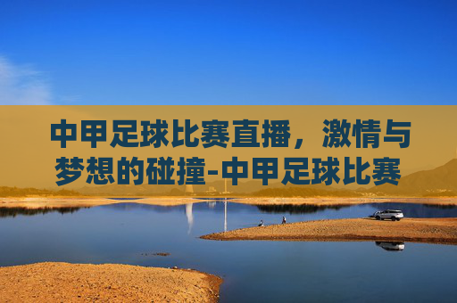 中甲足球比赛直播，激情与梦想的碰撞-中甲足球比赛直播.facca.中国