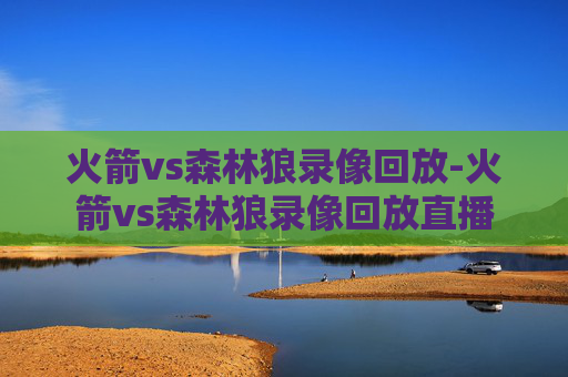 火箭vs森林狼录像回放-火箭vs森林狼录像回放直播