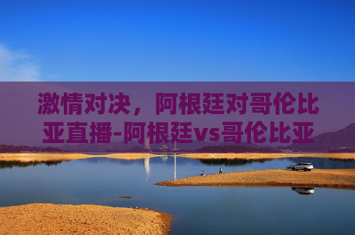 激情对决,阿根廷对哥伦比亚直播-阿根廷vs哥伦比亚直播回放 激情对决,阿根廷对哥伦比亚直播-阿根廷vs哥伦比亚直播回放